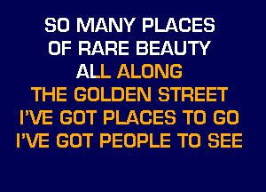 SO MANY PLACES
0F RARE BEAUTY
ALL ALONG
THE GOLDEN STREET
I'VE GOT PLACES TO GO
I'VE GOT PEOPLE TO SEE