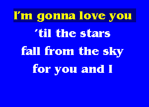 I'm gonna love you
'til the stars
fall from the sky

for you and l