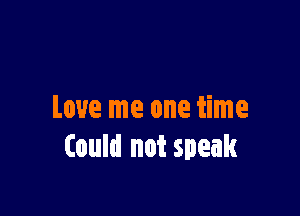 Love me one time
Could not speak