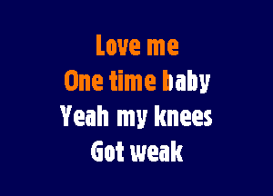Love me
One time baby

Yeah my knees
Got weak
