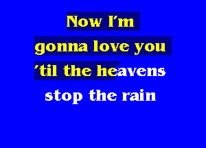 Now I'm
gonna love you
'til the heavens

stop the rain