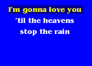 I'm gonna love you

'til the heavens
stop the rain