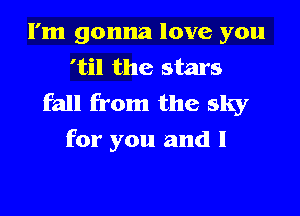 I'm gonna love you
'til the stars
fall from the sky

for you and l