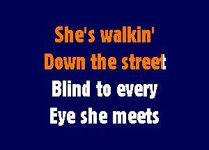 She's walkin'
lawn the street

Blind to every
Eye she meets