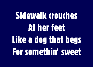 Sidewalk trouthes
At her feet

Like a dog that begs
For somethin' sweet