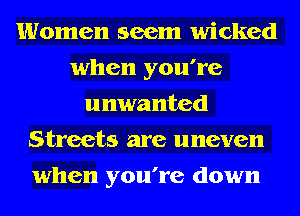 Women seem wicked
when you're
unwanted
Streets are uneven
when you're down