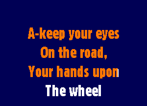 A-keep your eyes
0n the road,

Your hands upon
The wheel