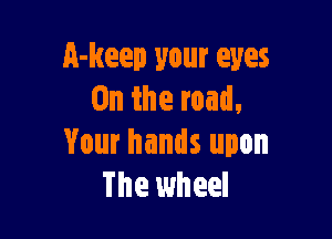A-keep your eyes
0n the road,

Your hands upon
The wheel