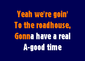 Yeah we're goin'
To the roadhouse,

Gonna have a real
A-good time