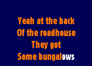 Yeah at the bath

at the roadhouse
They got
Some bungalows