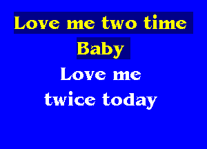 Love me two time
Baby

Love me
twice today