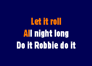 Let it roll

All night long
Do it Robbie do it