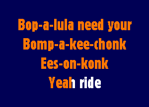 Iop-a-Iula need your
Bomp-a-kee-thonk

Ees-on-konk
Yeah ride