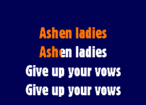 Ashen ladies

Ashen ladies
Give up your vows
Give up your vows
