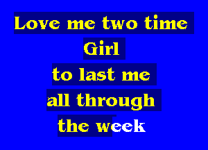 Love me two time
Girl

to last me
all through
the week