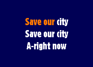 Save our city

Save our city
A-right now
