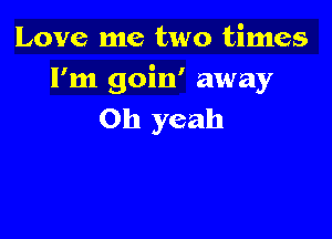 Love me two times
I'm goin' away
Oh yeah