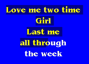 Love me two time
Girl

Last me
all through
the week
