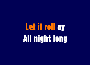 Let it roll my

All night long
