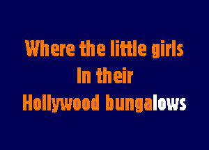 Where the Iiiile girls

In their
Hollywood bungalows