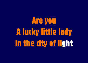 Are you

A lutky little lady
In the city of light