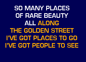 SO MANY PLACES
0F RARE BEAUTY
ALL ALONG
THE GOLDEN STREET
I'VE GOT PLACES TO GO
I'VE GOT PEOPLE TO SEE