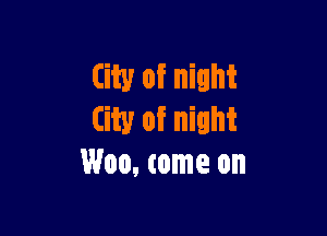 (it'll 0f night

City of mint
Woo, mm on
