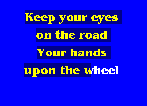 Keep your eyes

on the road
Your hands
upon the wheel