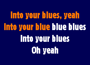 Into your blues. yeah
Into your blue blue blues

Into your blues
Oh yeah