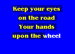 Keep your eyes

on the road
Your hands
upon the wheel