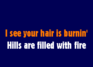 I see your hair is burnin'
Hills are filled with fire