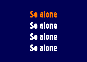 So alone
So alone

So alone
So alone