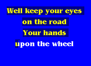 Well keep your eyes

on the road
Your hands
upon the wheel