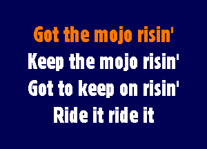 Got the main risin'
Keep the main risin'

Got to keep on risin'
Ride it ride it