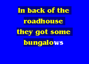 In back of the
roadhouse

they got. some

bungalows