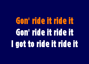 Gon' ride it ride it

Gon' ride it ride it
I got to ride it ride it