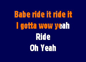 Babe ride it ride it
I gotta wow yeah

Ride
Oh Yeah