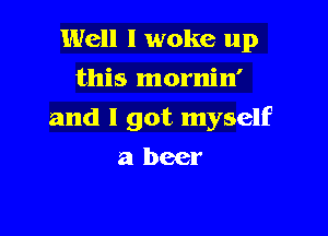 Well I woke up
this mornin'

and I got myself

a beer