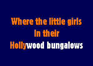 Where the Iiiile girls

In their
Hollywood bungalows