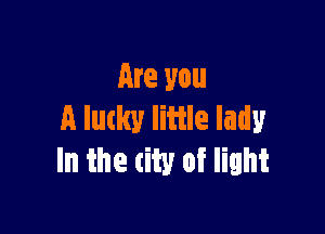 Are you

A lutky little lady
In the city of light