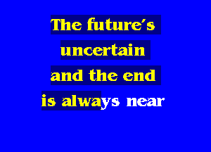 The future's
uncertain
and the end

is always near