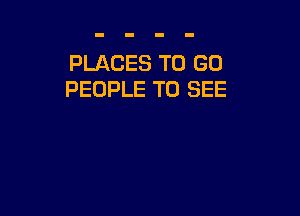 PLACES TO GO
PEOPLE TO SEE