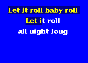 Let it roll baby roll
Let it roll

all night long