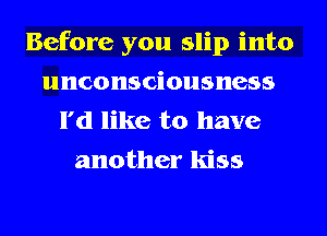 Before you slip into
unconsciousness

I'd like to have
another kiss