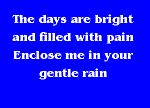 The days are bright

and filled with pain

Enclose me in your
gentle rain