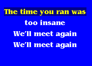 The time you ran was
too insane
We'll meet again
We'll meet again