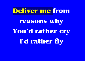Deliver me from
reasons why

You'd rather cry
I'd rather fly