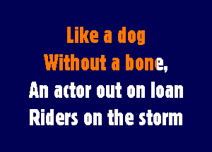 Like a dog
Without a bone.

An actor out on loan
Riders on the storm