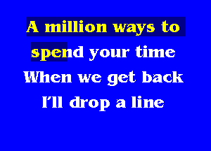 A million ways to
spend your time
When we get back
I'll drop a line