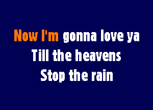 Now I'm gonna love ya

Till the heavens
Stop the rain